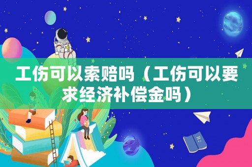 工傷可以索賠嗎（工傷可以要求經(jīng)濟(jì)補(bǔ)償金嗎）