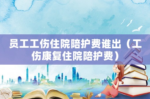 員工工傷住院陪護費誰出（工傷康復住院陪護費）