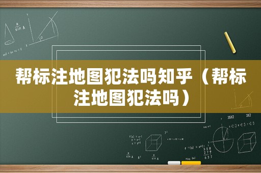 幫標(biāo)注地圖犯法嗎知乎（幫標(biāo)注地圖犯法嗎）