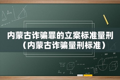 內蒙古詐騙罪的立案標準量刑（內蒙古詐騙量刑標準）