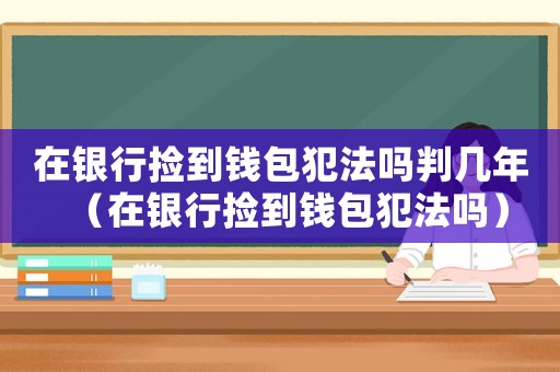 在銀行撿到錢包犯法嗎判幾年（在銀行撿到錢包犯法嗎）