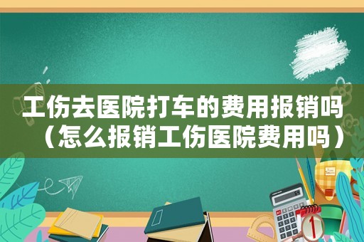 工傷去醫(yī)院打車的費(fèi)用報(bào)銷嗎（怎么報(bào)銷工傷醫(yī)院費(fèi)用嗎）