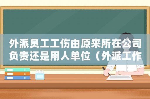 外派員工工傷由原來所在公司負責還是用人單位（外派工作工傷）