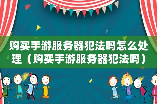 購買手游服務器犯法嗎怎么處理（購買手游服務器犯法嗎）
