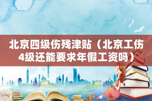 北京四級傷殘津貼（北京工傷4級還能要求年假工資嗎）