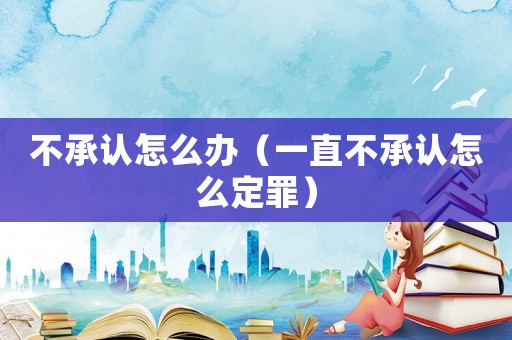 不承認怎么辦（一直不承認怎么定罪）