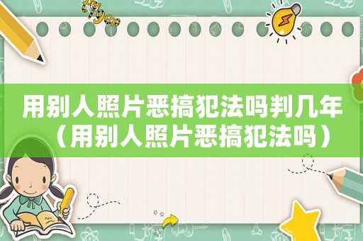 用別人照片惡搞犯法嗎判幾年（用別人照片惡搞犯法嗎）