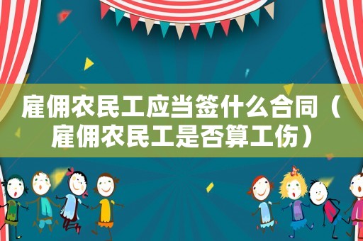 雇傭農(nóng)民工應(yīng)當(dāng)簽什么合同（雇傭農(nóng)民工是否算工傷）
