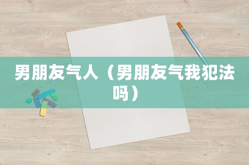 男朋友氣人（男朋友氣我犯法嗎）