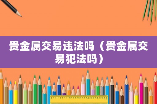 貴金屬交易違法嗎（貴金屬交易犯法嗎）