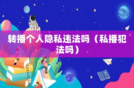 轉播個人隱私違法嗎（私播犯法嗎）