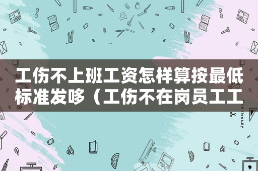 工傷不上班工資怎樣算按最低標準發哆（工傷不在崗員工工資支付）