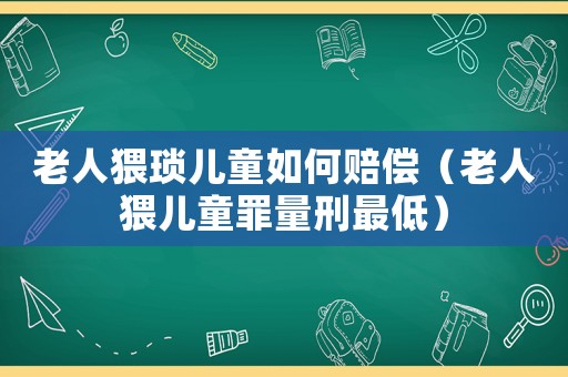 老人猥瑣兒童如何賠償（老人猥兒童罪量刑最低）