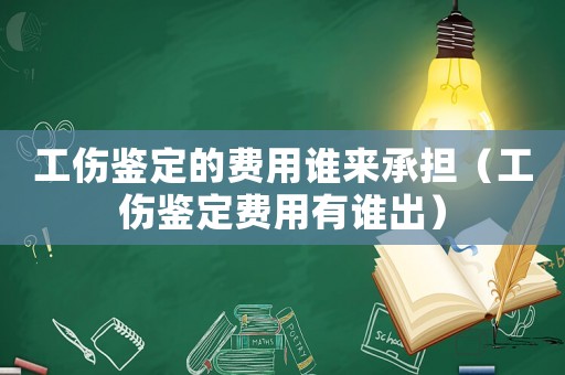 工傷鑒定的費用誰來承擔（工傷鑒定費用有誰出）
