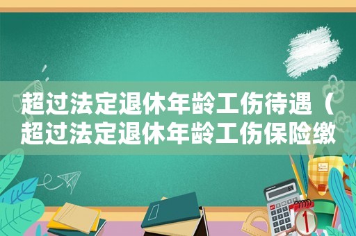 超過法定退休年齡工傷待遇（超過法定退休年齡工傷保險繳納）