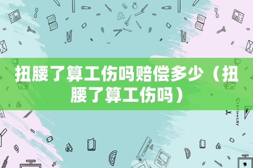 扭腰了算工傷嗎賠償多少（扭腰了算工傷嗎）