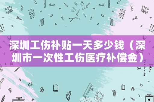 深圳工傷補貼一天多少錢（深圳市一次性工傷醫療補償金）