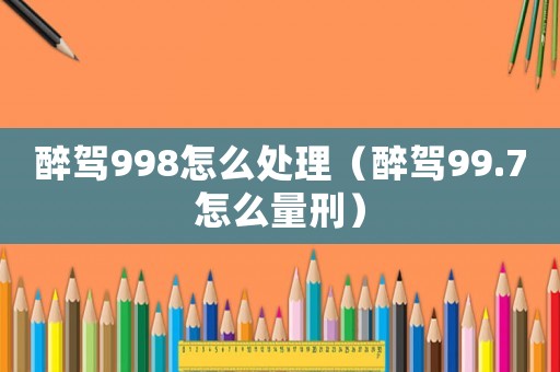 醉駕998怎么處理（醉駕99.7怎么量刑）