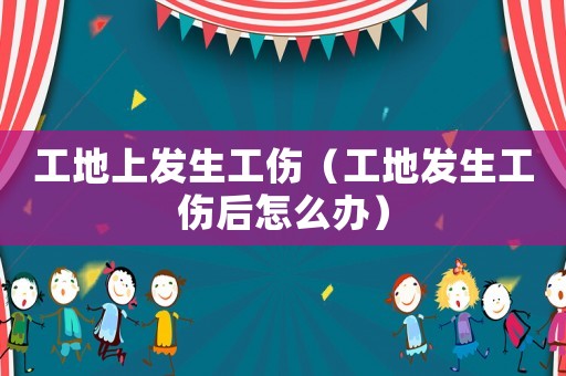 工地上發生工傷（工地發生工傷后怎么辦）