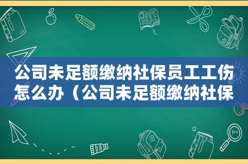 公司未足額繳納社保員工工傷怎么辦（公司未足額繳納社保員工工傷）