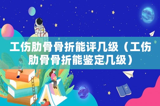 工傷肋骨骨折能評(píng)幾級(jí)（工傷肋骨骨折能鑒定幾級(jí)）