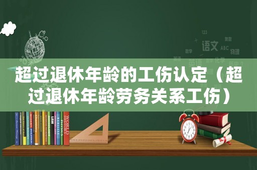 超過退休年齡的工傷認定（超過退休年齡勞務關系工傷）