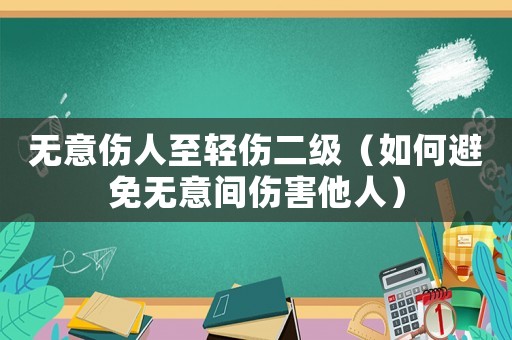 無意傷人至輕傷二級（如何避免無意間傷害他人）