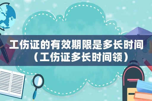 工傷證的有效期限是多長時間（工傷證多長時間領）