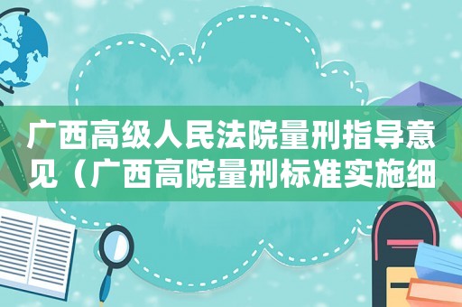 廣西高級(jí)人民法院量刑指導(dǎo)意見(jiàn)（廣西高院量刑標(biāo)準(zhǔn)實(shí)施細(xì)則）