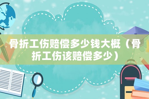 骨折工傷賠償多少錢大概（骨折工傷該賠償多少）
