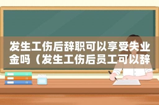 發(fā)生工傷后辭職可以享受失業(yè)金嗎（發(fā)生工傷后員工可以辭職么）