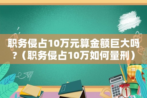 職務侵占10萬元算金額巨大嗎?（職務侵占10萬如何量刑）