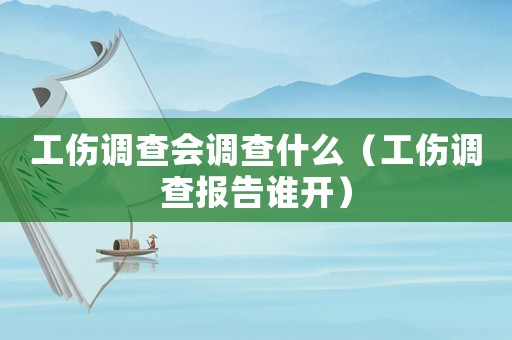 工傷調查會調查什么（工傷調查報告誰開）