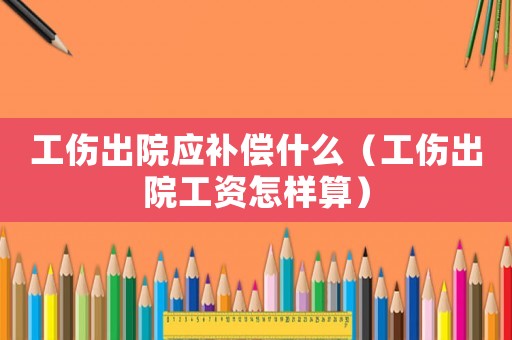 工傷出院應補償什么（工傷出院工資怎樣算）