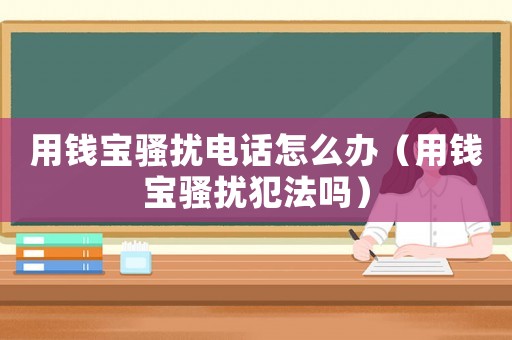 用錢寶騷擾電話怎么辦（用錢寶騷擾犯法嗎）