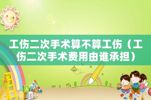 工傷二次手術算不算工傷（工傷二次手術費用由誰承擔）