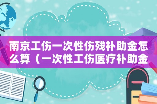 南京工傷一次性傷殘補助金怎么算（一次性工傷醫療補助金怎么算南京）