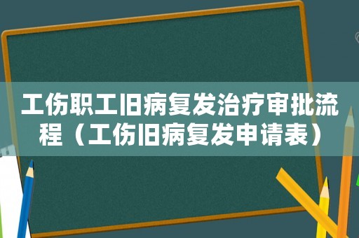 工傷職工舊病復發(fā)治療審批流程（工傷舊病復發(fā)申請表）