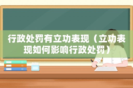 行政處罰有立功表現（立功表現如何影響行政處罰）