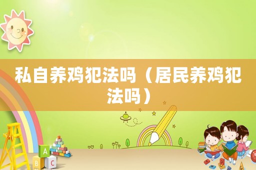 私自養(yǎng)雞犯法嗎（居民養(yǎng)雞犯法嗎）