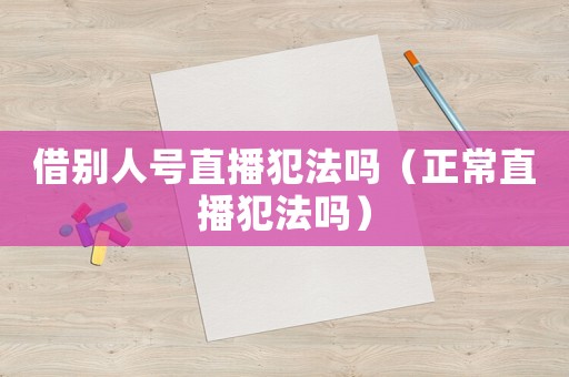 借別人號直播犯法嗎（正常直播犯法嗎）