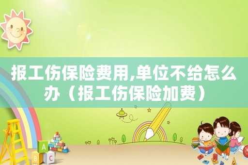 報(bào)工傷保險(xiǎn)費(fèi)用,單位不給怎么辦（報(bào)工傷保險(xiǎn)加費(fèi)）