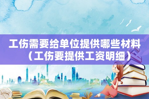 工傷需要給單位提供哪些材料（工傷要提供工資明細）