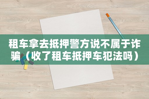 租車拿去抵押警方說不屬于詐騙（收了租車抵押車犯法嗎）