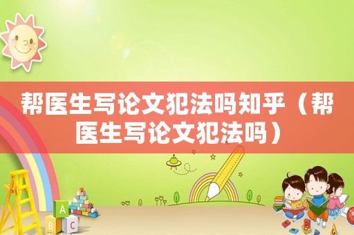 幫醫生寫論文犯法嗎知乎（幫醫生寫論文犯法嗎）