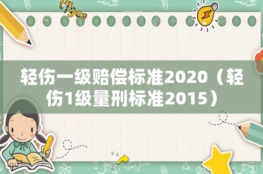 輕傷一級賠償標準2020（輕傷1級量刑標準2015）