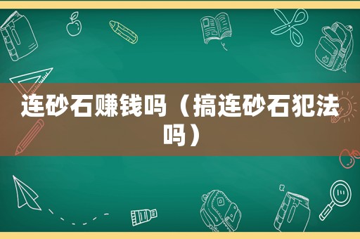 連砂石賺錢嗎（搞連砂石犯法嗎）