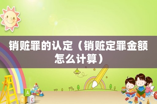 銷贓罪的認定（銷贓定罪金額怎么計算）