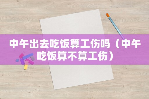 中午出去吃飯算工傷嗎（中午吃飯算不算工傷）