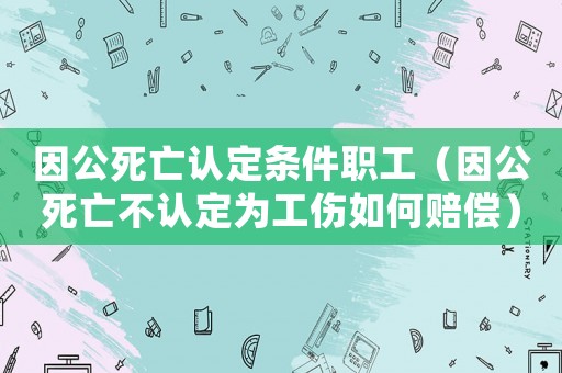 因公死亡認(rèn)定條件職工（因公死亡不認(rèn)定為工傷如何賠償）